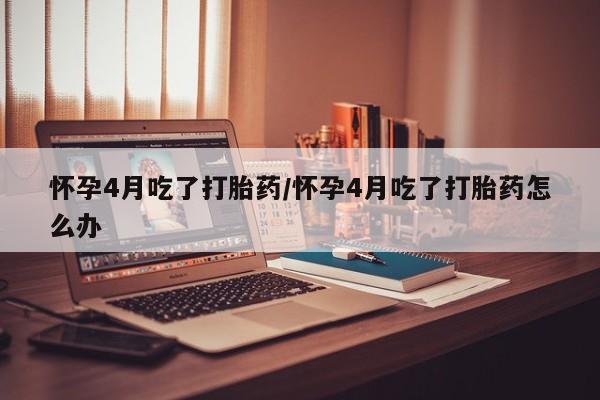 私人卖打胎药微信微信誉好的商家！怀孕4月吃了打胎药/怀孕4月吃了打胎药怎么办
