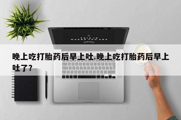 私人卖打胎药微信微信誉好的商家！晚上吃打胎药后早上吐.晚上吃打胎药后早上吐了？