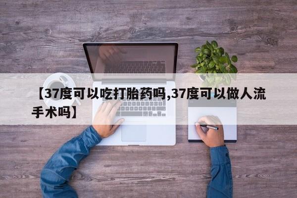 私人卖打胎药微信微信誉好的商家！【37度可以吃打胎药吗,37度可以做人流手术吗】