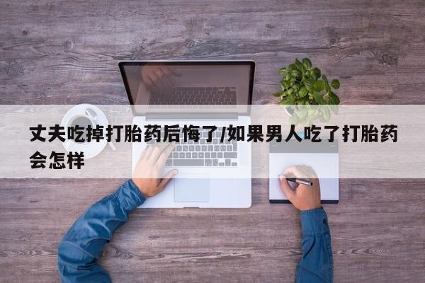 私人卖打胎药微信微信誉好的商家！丈夫吃掉打胎药后悔了/如果男人吃了打胎药会怎样