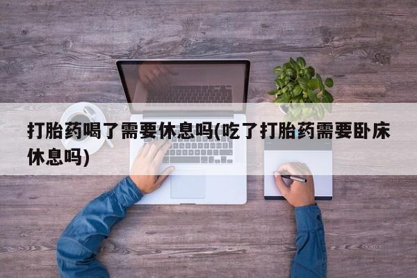 私人卖打胎药微信微信誉好的商家！打胎药喝了需要休息吗(吃了打胎药需要卧床休息吗)