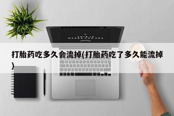私人卖打胎药微信微信誉好的商家！打胎药吃多久会流掉(打胎药吃了多久能流掉)