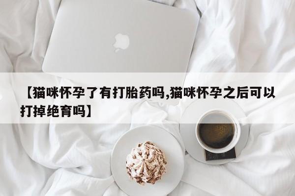 私人卖打胎药微信微信誉好的商家！【猫咪怀孕了有打胎药吗,猫咪怀孕之后可以打掉绝育吗】