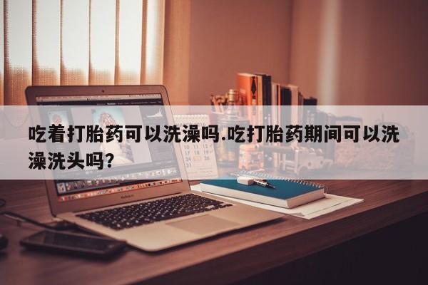 私人卖打胎药微信微信誉好的商家！吃着打胎药可以洗澡吗.吃打胎药期间可以洗澡洗头吗？