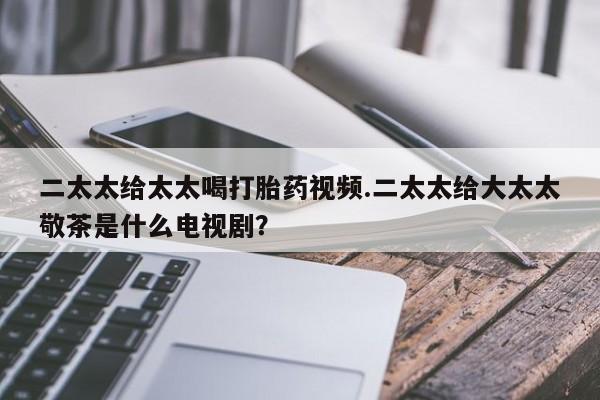 私人卖打胎药微信微信誉好的商家！二太太给太太喝打胎药视频.二太太给大太太敬茶是什么电视剧？
