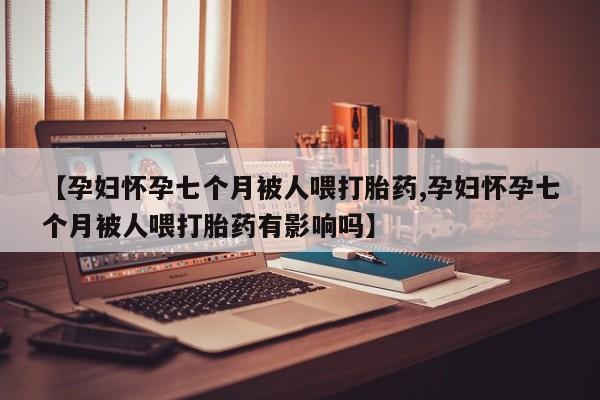 私人卖打胎药微信微信誉好的商家！【孕妇怀孕七个月被人喂打胎药,孕妇怀孕七个月被人喂打胎药有影响吗】