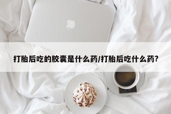 私人卖打胎药微信微信誉好的商家！打胎后吃的胶囊是什么药/打胎后吃什么药?