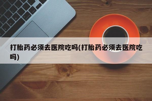 私人卖打胎药微信微信誉好的商家！打胎药必须去医院吃吗(打胎药必须去医院吃吗)