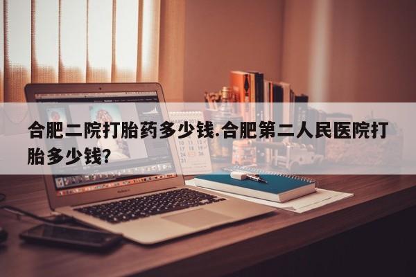 私人卖打胎药微信微信誉好的商家！合肥二院打胎药多少钱.合肥第二人民医院打胎多少钱？