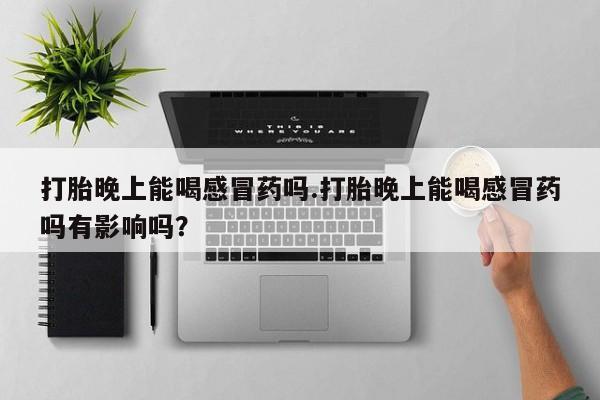 私人卖打胎药微信微信誉好的商家！打胎晚上能喝感冒药吗.打胎晚上能喝感冒药吗有影响吗？