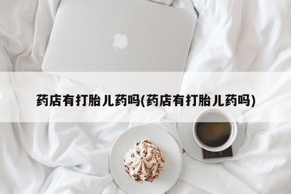 私人卖打胎药微信微信誉好的商家！药店有打胎儿药吗(药店有打胎儿药吗)