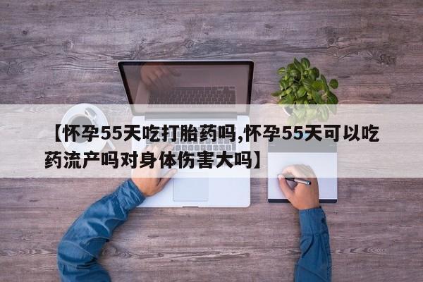私人卖打胎药微信微信誉好的商家！【怀孕55天吃打胎药吗,怀孕55天可以吃药流产吗对身体伤害大吗】