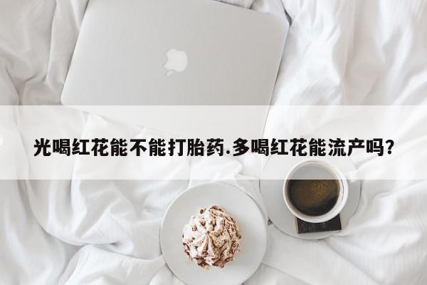 私人卖打胎药微信微信誉好的商家！光喝红花能不能打胎药.多喝红花能流产吗？