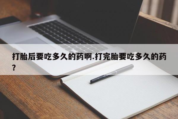 私人卖打胎药微信微信誉好的商家！打胎后要吃多久的药啊.打完胎要吃多久的药？