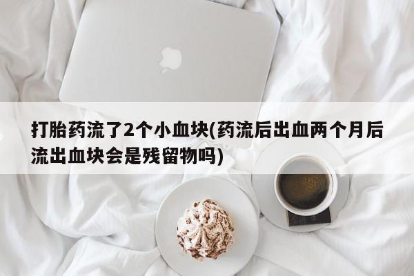 私人卖打胎药微信微信誉好的商家！打胎药流了2个小血块(药流后出血两个月后流出血块会是残留物吗)