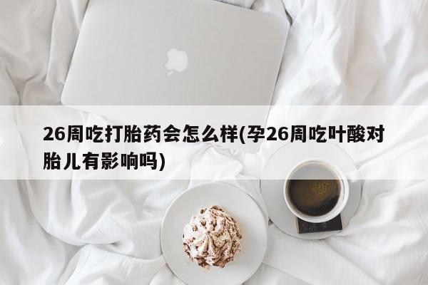 私人卖打胎药微信微信誉好的商家！26周吃打胎药会怎么样(孕26周吃叶酸对胎儿有影响吗)