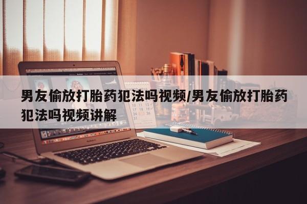 私人卖打胎药微信微信誉好的商家！男友偷放打胎药犯法吗视频/男友偷放打胎药犯法吗视频讲解