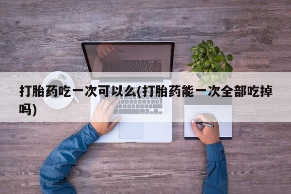 私人卖打胎药微信微信誉好的商家！打胎药吃一次可以么(打胎药能一次全部吃掉吗)