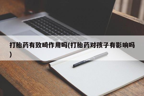 私人卖打胎药微信微信誉好的商家！打胎药有致畸作用吗(打胎药对孩子有影响吗)