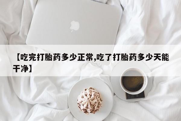 私人卖打胎药微信微信誉好的商家！【吃完打胎药多少正常,吃了打胎药多少天能干净】