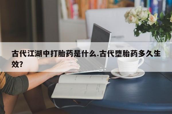 私人卖打胎药微信微信誉好的商家！古代江湖中打胎药是什么.古代堕胎药多久生效？