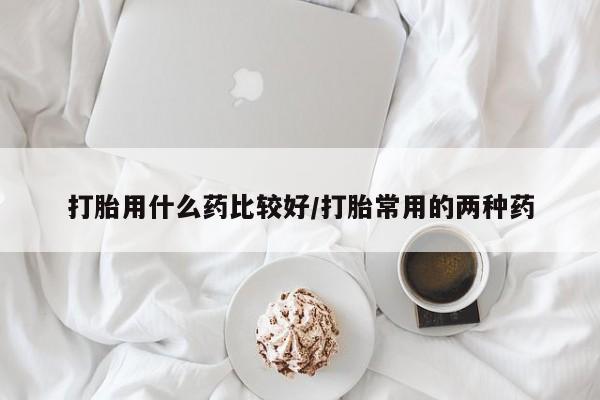 私人卖打胎药微信微信誉好的商家！打胎用什么药比较好/打胎常用的两种药