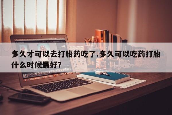 私人卖打胎药微信微信誉好的商家！多久才可以去打胎药吃了.多久可以吃药打胎什么时候最好？