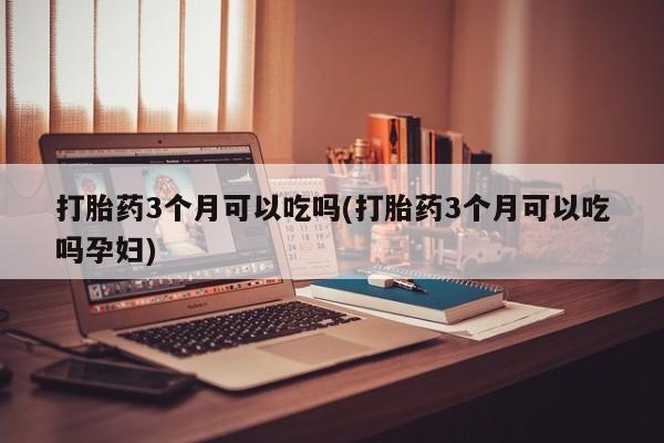 私人卖打胎药微信微信誉好的商家！打胎药3个月可以吃吗(打胎药3个月可以吃吗孕妇)