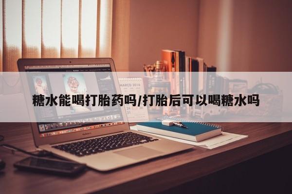 私人卖打胎药微信微信誉好的商家！糖水能喝打胎药吗/打胎后可以喝糖水吗