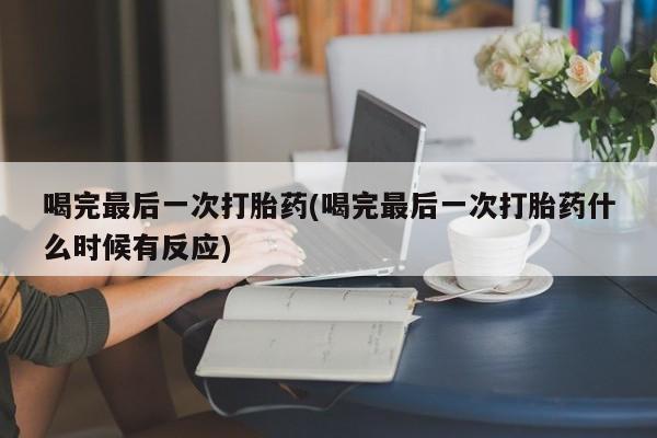 私人卖打胎药微信微信誉好的商家！喝完最后一次打胎药(喝完最后一次打胎药什么时候有反应)