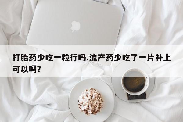 私人卖打胎药微信微信誉好的商家！打胎药少吃一粒行吗.流产药少吃了一片补上可以吗？