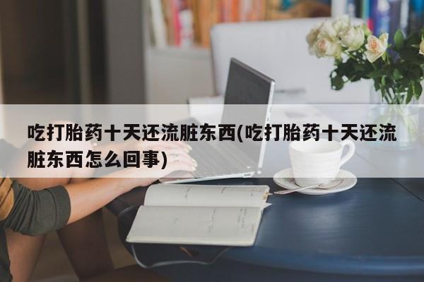 私人卖打胎药微信微信誉好的商家！吃打胎药十天还流脏东西(吃打胎药十天还流脏东西怎么回事)