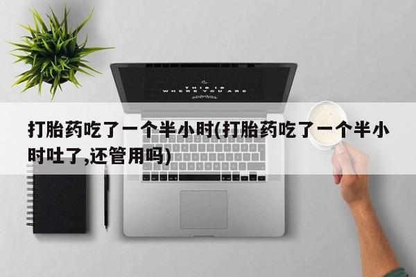 私人卖打胎药微信微信誉好的商家！打胎药吃了一个半小时(打胎药吃了一个半小时吐了,还管用吗)