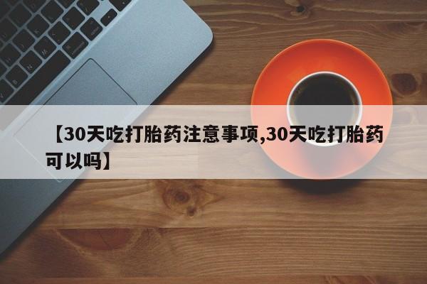 私人卖打胎药微信微信誉好的商家！【30天吃打胎药注意事项,30天吃打胎药可以吗】