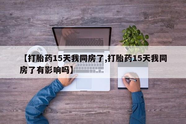 私人卖打胎药微信微信誉好的商家!【打胎药15天我同房了,打胎药15天我同房了有影响吗】