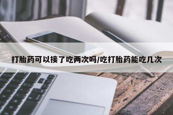 私人卖打胎药微信微信誉好的商家！打胎药可以接了吃两次吗/吃打胎药能吃几次
