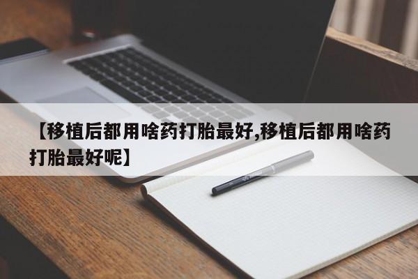 私人卖打胎药微信微信誉好的商家！【移植后都用啥药打胎最好,移植后都用啥药打胎最好呢】