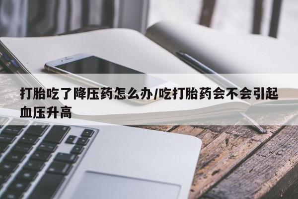 私人卖打胎药微信微信誉好的商家！打胎吃了降压药怎么办/吃打胎药会不会引起血压升高