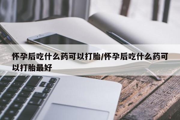 私人卖打胎药微信微信誉好的商家！怀孕后吃什么药可以打胎/怀孕后吃什么药可以打胎最好