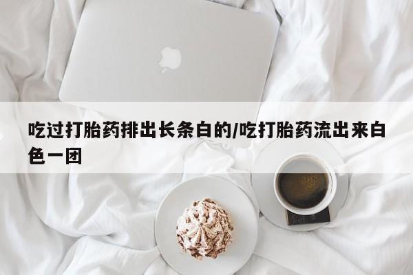 私人卖打胎药微信微信誉好的商家！吃过打胎药排出长条白的/吃打胎药流出来白色一团
