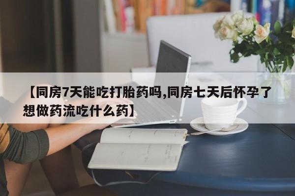 私人卖打胎药微信微信誉好的商家!【同房7天能吃打胎药吗,同房七天后怀孕了想做药流吃什么药】
