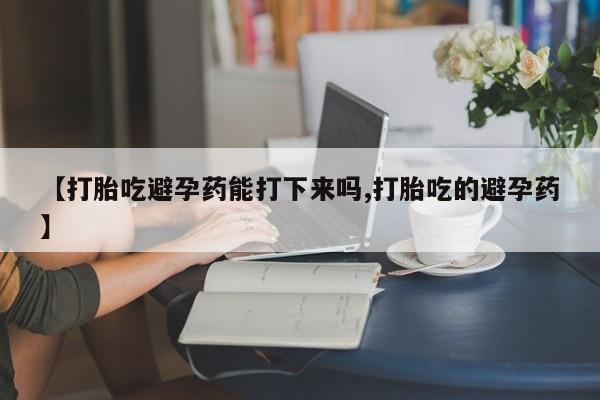 私人卖打胎药微信微信誉好的商家!【打胎吃避孕药能打下来吗,打胎吃的避孕药】