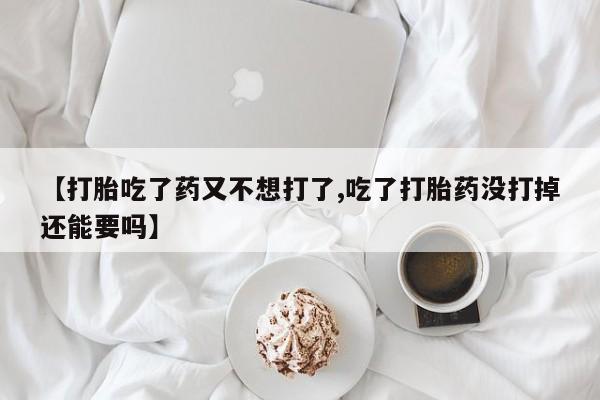 私人卖打胎药微信微信誉好的商家!【打胎吃了药又不想打了,吃了打胎药没打掉还能要吗】