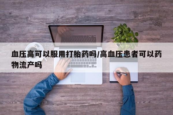 私人卖打胎药微信微信誉好的商家！血压高可以服用打胎药吗/高血压患者可以药物流产吗