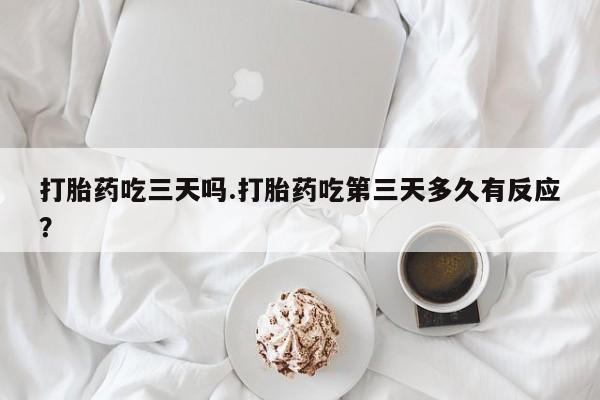 私人卖打胎药微信微信誉好的商家！打胎药吃三天吗.打胎药吃第三天多久有反应？