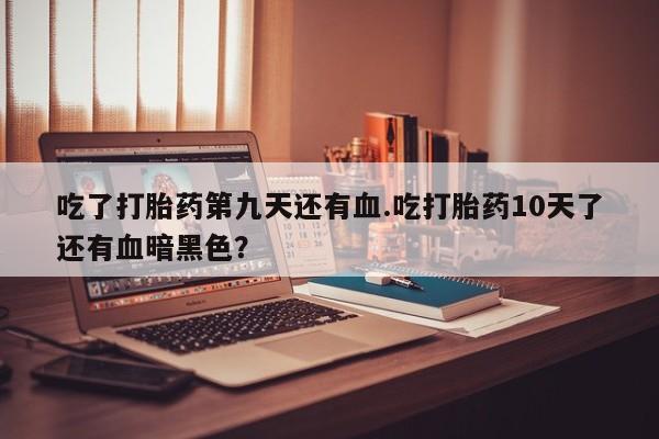 私人卖打胎药微信微信誉好的商家！吃了打胎药第九天还有血.吃打胎药10天了还有血暗黑色？